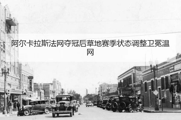 阿尔卡拉斯法网夺冠后草地赛季状态调整卫冕温网