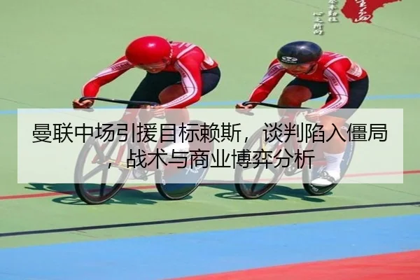 曼联中场引援目标赖斯，谈判陷入僵局，战术与商业博弈分析