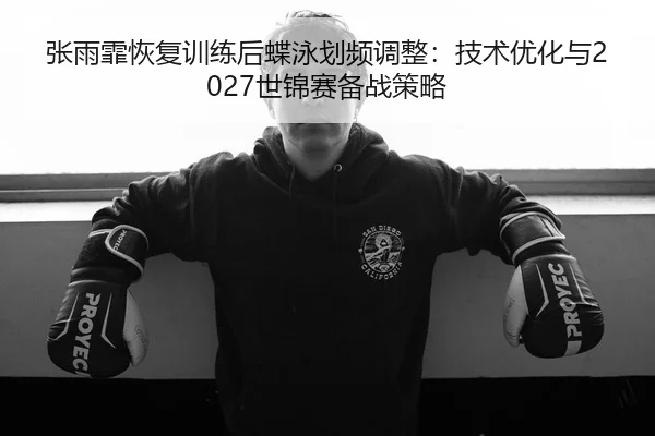 张雨霏恢复训练后蝶泳划频调整：技术优化与2027世锦赛备战策略